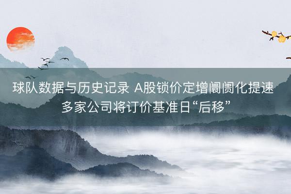 球队数据与历史记录 A股锁价定增阛阓化提速 多家公司将订价基准日“后移”