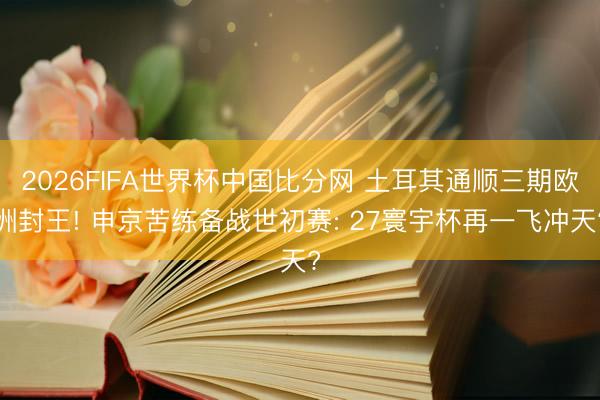 2026FIFA世界杯中国比分网 土耳其通顺三期欧洲封王! 申京苦练备战世初赛: 27寰宇杯再一飞冲天?