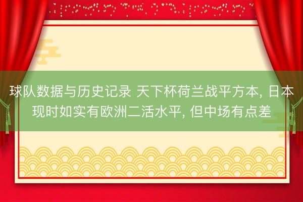 球队数据与历史记录 天下杯荷兰战平方本, 日本现时如实有欧洲二活水平, 但中场有点差