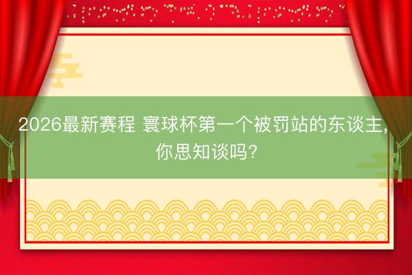 2026最新赛程 寰球杯第一个被罚站的东谈主, 你思知谈吗?