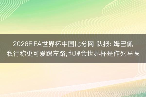 2026FIFA世界杯中国比分网 队报: 姆巴佩私行称更可爱踢左路;也理会世界杯是作死马医