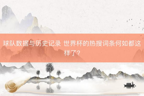 球队数据与历史记录 世界杯的热搜词条何如都这样了?