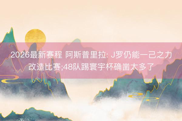 2026最新赛程 阿斯普里拉: J罗仍能一己之力改造比赛;48队踢寰宇杯确凿太多了