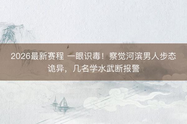 2026最新赛程 一眼识毒！察觉河滨男人步态诡异，几名学水武断报警
