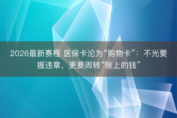 2026最新赛程 医保卡沦为“购物卡”:不光要握违章,更要周转“账上的钱”
