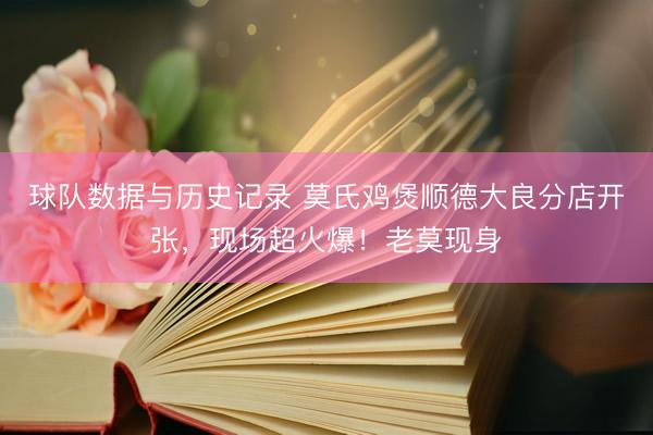 球队数据与历史记录 莫氏鸡煲顺德大良分店开张,现场超火爆!老莫现身