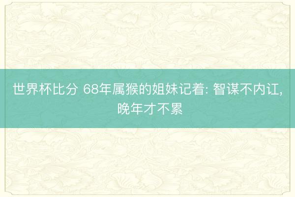 世界杯比分 68年属猴的姐妹记着: 智谋不内讧, 晚年才不累