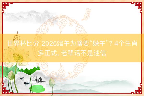 世界杯比分 2026端午为啥要“躲午”? 4个生肖多正式， 老辈话不是迷信