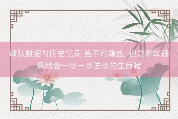 球队数据与历史记录 虽不可隆盛, 但之青年涯质地会一步一步进步的生肖猪