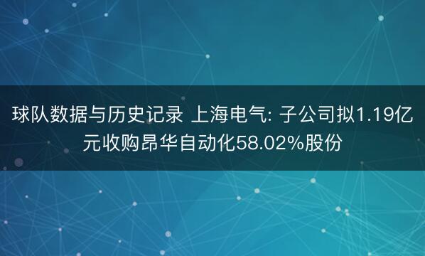 球队数据与历史记录 上海电气: 子公司拟1.19亿元收购昂华自动化58.02%股份