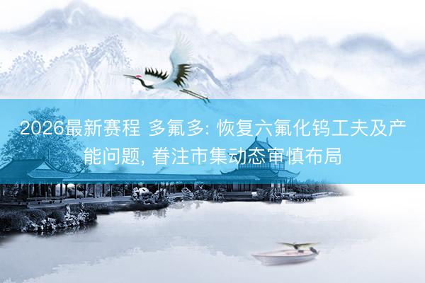 2026最新赛程 多氟多: 恢复六氟化钨工夫及产能问题， 眷注市集动态审慎布局