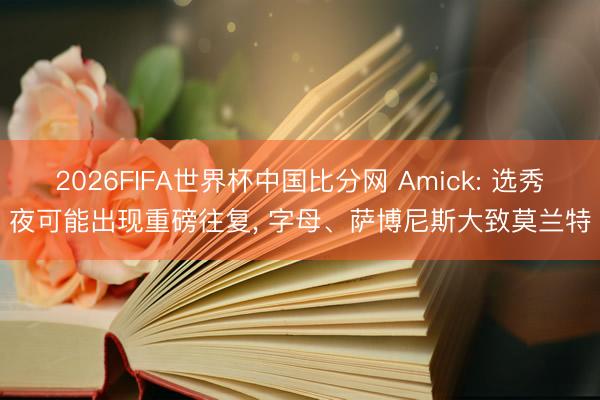2026FIFA世界杯中国比分网 Amick: 选秀夜可能出现重磅往复, 字母、萨博尼斯大致莫兰特
