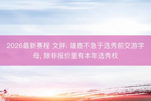 2026最新赛程 文胖: 雄鹿不急于选秀前交游字母, 除非报价里有本年选秀权