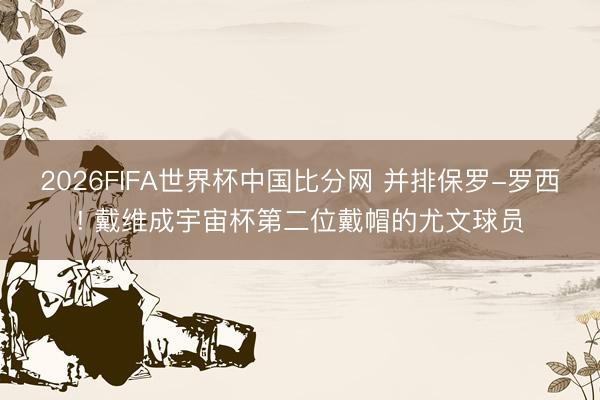 2026FIFA世界杯中国比分网 并排保罗-罗西! 戴维成宇宙杯第二位戴帽的尤文球员