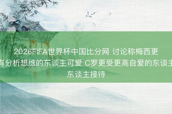 2026FIFA世界杯中国比分网 讨论称梅西更受具有分析想维的东谈主可爱 C罗更受更高自爱的东谈主接待