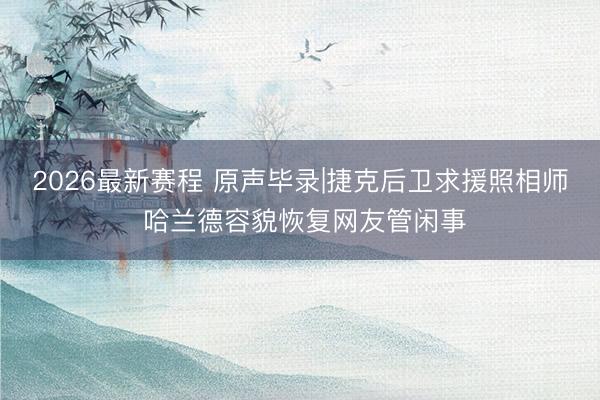 2026最新赛程 原声毕录|捷克后卫求援照相师 哈兰德容貌恢复网友管闲事