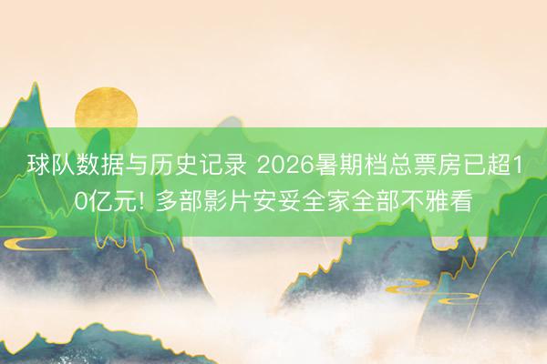 球队数据与历史记录 2026暑期档总票房已超10亿元! 多部影片安妥全家全部不雅看