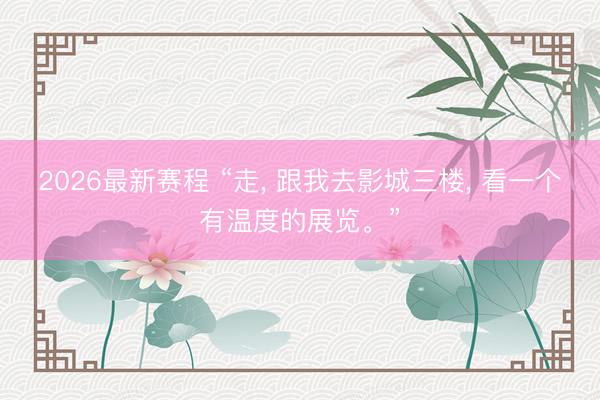 2026最新赛程 “走， 跟我去影城三楼， 看一个有温度的展览。”