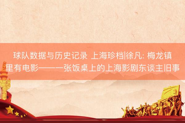 球队数据与历史记录 上海珍档|徐凡: 梅龙镇里有电影——一张饭桌上的上海影剧东谈主旧事