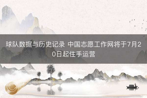 球队数据与历史记录 中国志愿工作网将于7月20日起住手运营